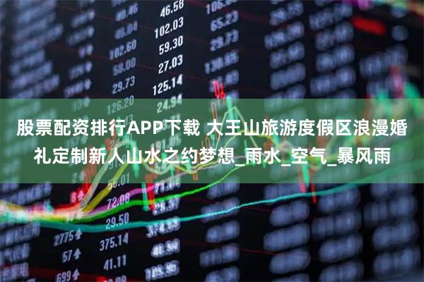 股票配资排行APP下载 大王山旅游度假区浪漫婚礼定制新人山水之约梦想_雨水_空气_暴风雨