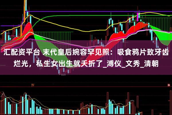 汇配资平台 末代皇后婉容罕见照：吸食鸦片致牙齿烂光，私生女出生就夭折了_溥仪_文秀_清朝