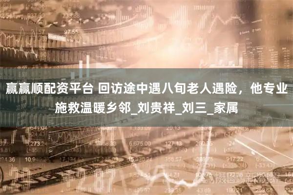 赢赢顺配资平台 回访途中遇八旬老人遇险，他专业施救温暖乡邻_刘贵祥_刘三_家属