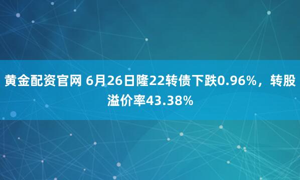 黄金配资官网 6月26日隆22转债下跌0.96%，转股溢价率43.38%