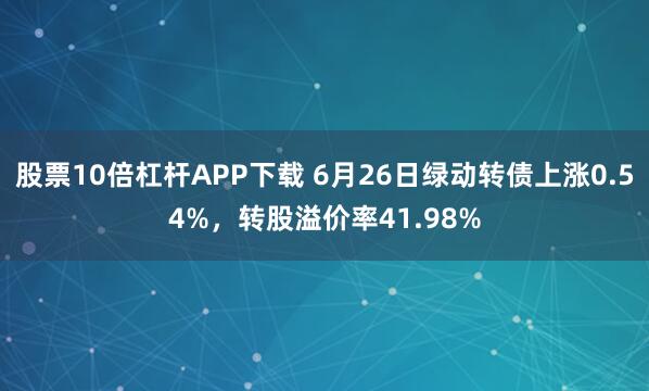 股票10倍杠杆APP下载 6月26日绿动转债上涨0.54%，转股溢价率41.98%