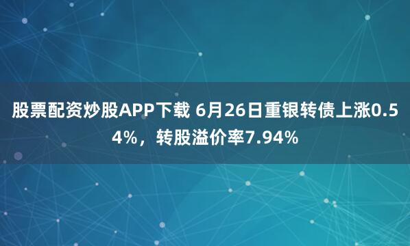 股票配资炒股APP下载 6月26日重银转债上涨0.54%，转股溢价率7.94%