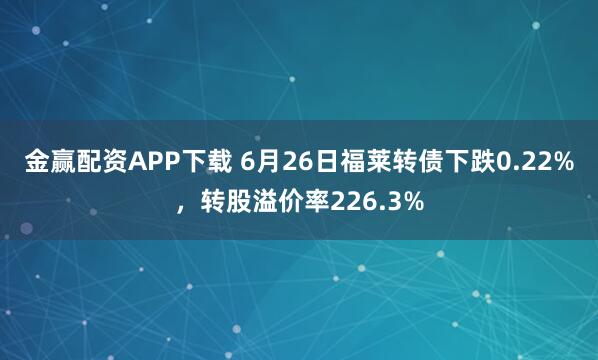金赢配资APP下载 6月26日福莱转债下跌0.22%，转股溢价率226.3%