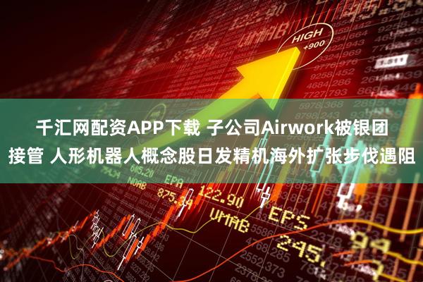 千汇网配资APP下载 子公司Airwork被银团接管 人形机器人概念股日发精机海外扩张步伐遇阻
