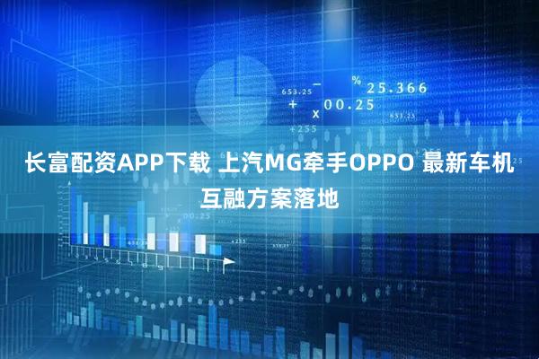 长富配资APP下载 上汽MG牵手OPPO 最新车机互融方案落地