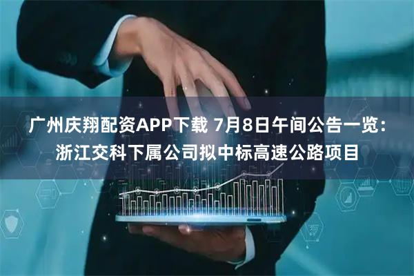 广州庆翔配资APP下载 7月8日午间公告一览：浙江交科下属公司拟中标高速公路项目