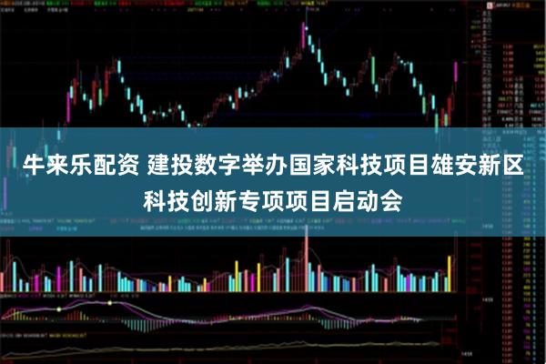 牛来乐配资 建投数字举办国家科技项目雄安新区科技创新专项项目启动会