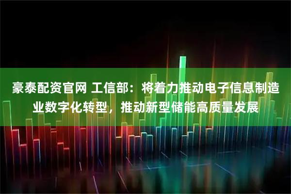 豪泰配资官网 工信部：将着力推动电子信息制造业数字化转型，推动新型储能高质量发展