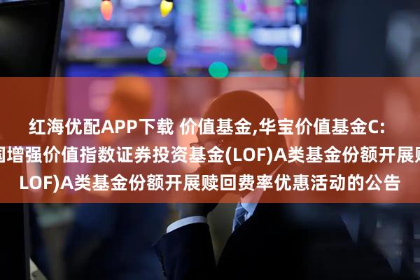 红海优配APP下载 价值基金,华宝价值基金C: 关于华宝标普沪港深中国增强价值指数证券投资基金(LOF)A类基金份额开展赎回费率优惠活动的公告