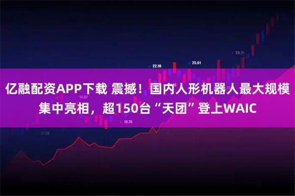 亿融配资APP下载 震撼！国内人形机器人最大规模集中亮相，超150台“天团”登上WAIC