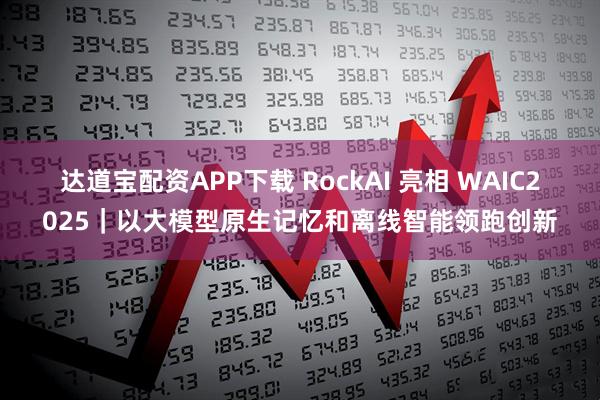 达道宝配资APP下载 RockAI 亮相 WAIC2025｜以大模型原生记忆和离线智能领跑创新