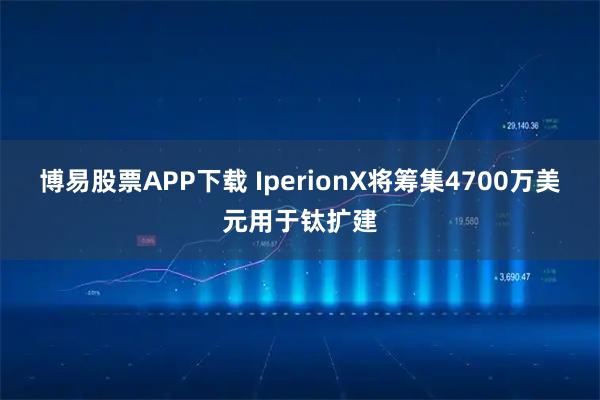 博易股票APP下载 IperionX将筹集4700万美元用于钛扩建