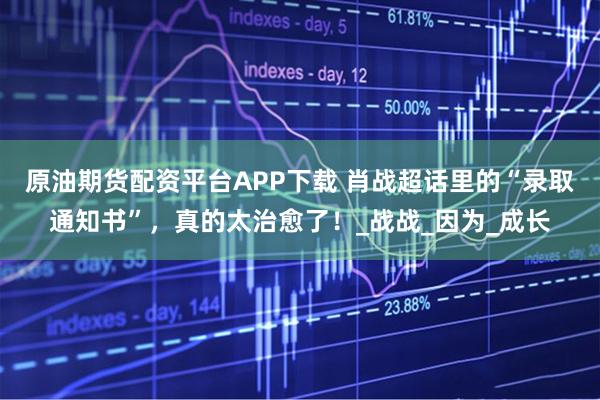 原油期货配资平台APP下载 肖战超话里的“录取通知书”，真的太治愈了！_战战_因为_成长