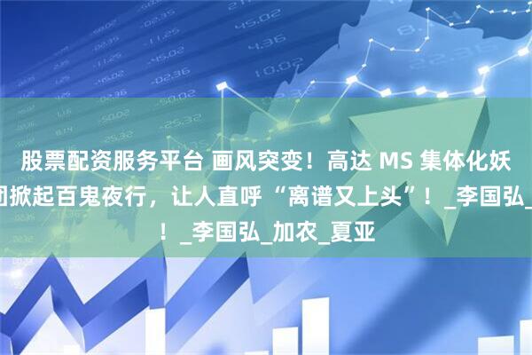 股票配资服务平台 画风突变！高达 MS 集体化妖？机甲军团掀起百鬼夜行，让人直呼 “离谱又上头”！_李国弘_加农_夏亚