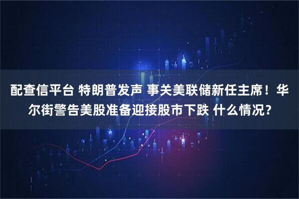 配查信平台 特朗普发声 事关美联储新任主席！华尔街警告美股准备迎接股市下跌 什么情况？