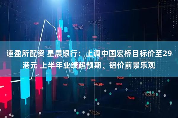 速盈所配资 星展银行：上调中国宏桥目标价至29港元 上半年业绩超预期、铝价前景乐观