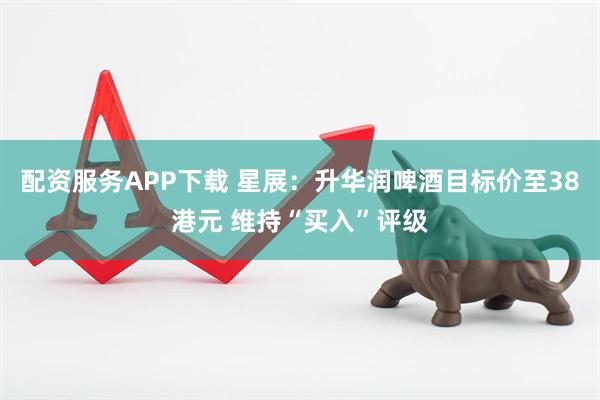 配资服务APP下载 星展：升华润啤酒目标价至38港元 维持“买入”评级
