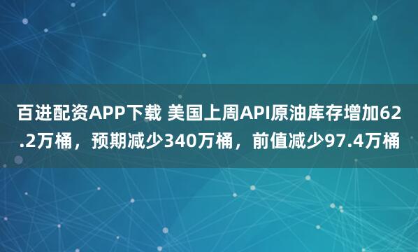 百进配资APP下载 美国上周API原油库存增加62.2万桶，预期减少340万桶，前值减少97.4万桶