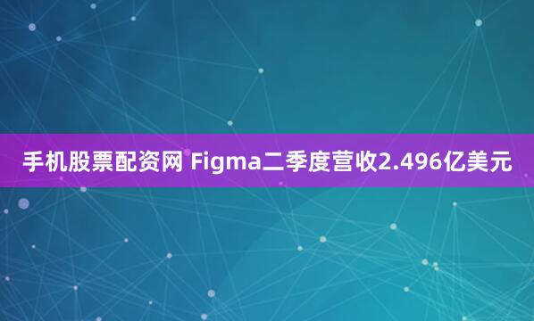 手机股票配资网 Figma二季度营收2.496亿美元