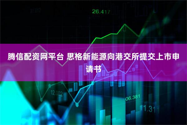腾信配资网平台 思格新能源向港交所提交上市申请书