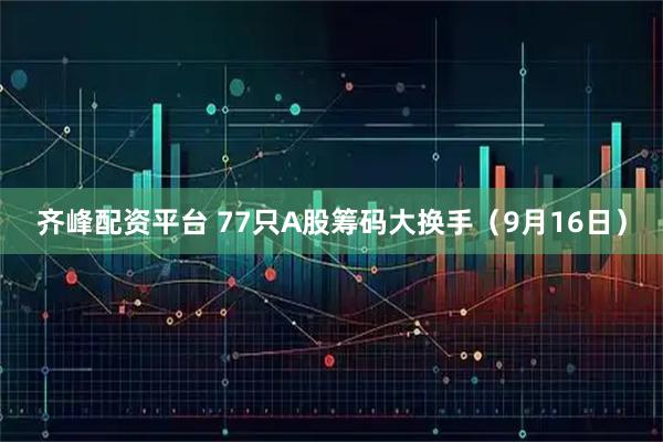 齐峰配资平台 77只A股筹码大换手（9月16日）
