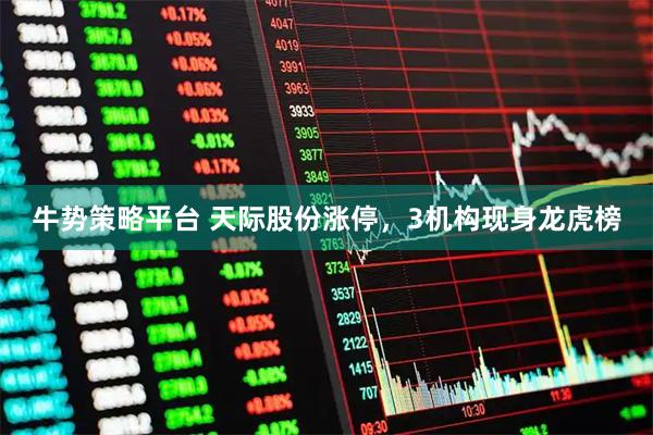 牛势策略平台 天际股份涨停，3机构现身龙虎榜