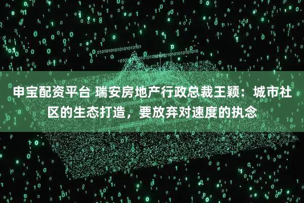 申宝配资平台 瑞安房地产行政总裁王颖：城市社区的生态打造，要放弃对速度的执念