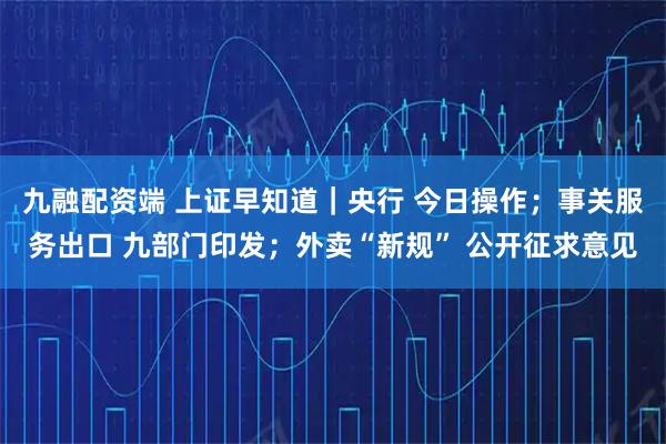 九融配资端 上证早知道｜央行 今日操作；事关服务出口 九部门印发；外卖“新规” 公开征求意见