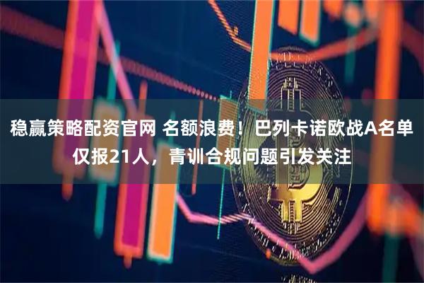 稳赢策略配资官网 名额浪费！巴列卡诺欧战A名单仅报21人，青训合规问题引发关注