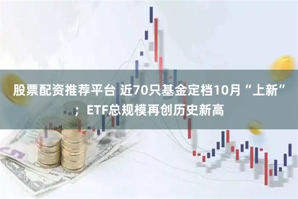 股票配资推荐平台 近70只基金定档10月“上新”；ETF总规模再创历史新高