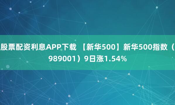股票配资利息APP下载 【新华500】新华500指数（989001）9日涨1.54%