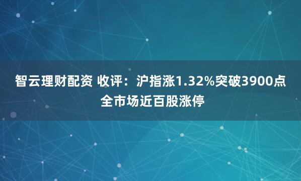 智云理财配资 收评：沪指涨1.32%突破3900点 全市场近百股涨停