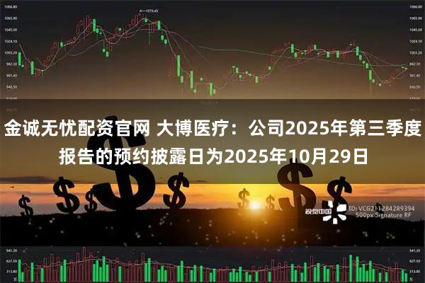 金诚无忧配资官网 大博医疗：公司2025年第三季度报告的预约披露日为2025年10月29日