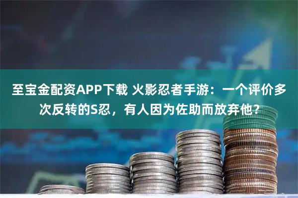 至宝金配资APP下载 火影忍者手游：一个评价多次反转的S忍，有人因为佐助而放弃他？