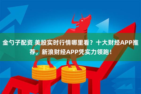 金勺子配资 美股实时行情哪里看？十大财经APP推荐，新浪财经APP凭实力领跑！