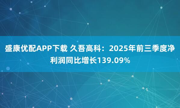 盛康优配APP下载 久吾高科：2025年前三季度净利润同比增长139.09%