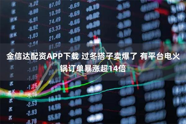 金信达配资APP下载 过冬搭子卖爆了 有平台电火锅订单暴涨超14倍
