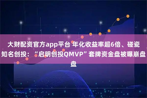 大财配资官方app平台 年化收益率超6倍、碰瓷知名创投：“启明创投QMVP”套牌资金盘被曝崩盘