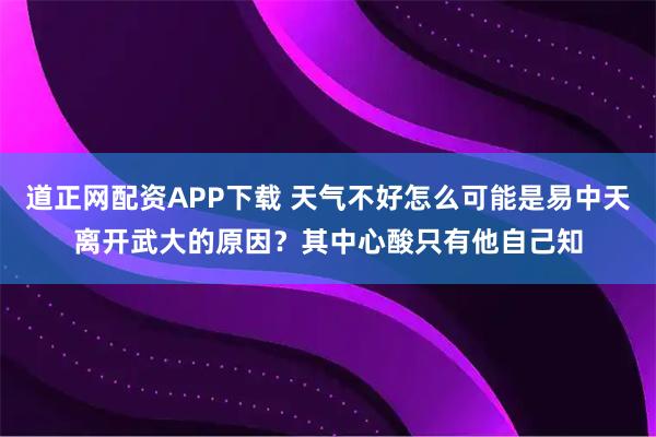 道正网配资APP下载 天气不好怎么可能是易中天离开武大的原因？其中心酸只有他自己知