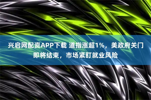 兴启网配资APP下载 道指涨超1%，美政府关门即将结束，市场紧盯就业风险