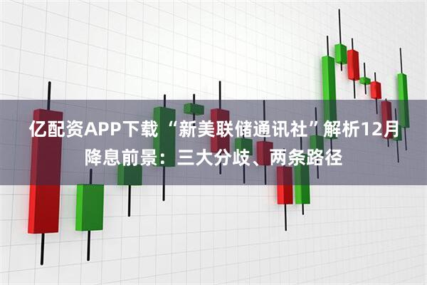 亿配资APP下载 “新美联储通讯社”解析12月降息前景：三大分歧、两条路径