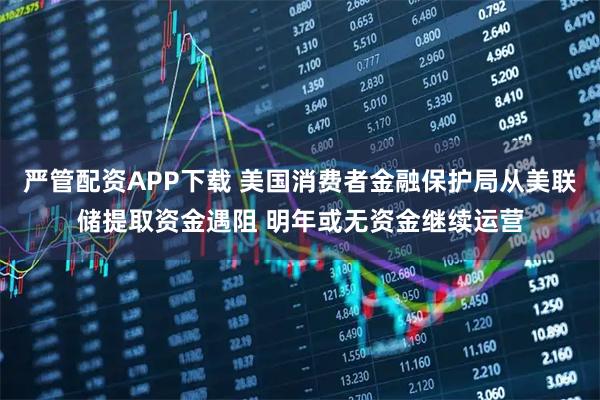 严管配资APP下载 美国消费者金融保护局从美联储提取资金遇阻 明年或无资金继续运营
