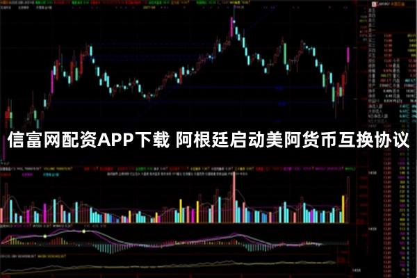信富网配资APP下载 阿根廷启动美阿货币互换协议
