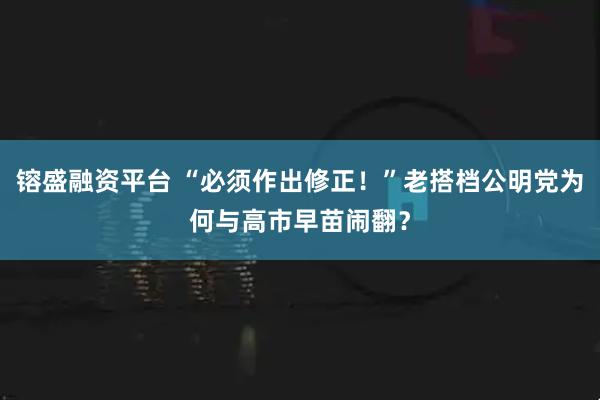 镕盛融资平台 “必须作出修正！”老搭档公明党为何与高市早苗闹翻？