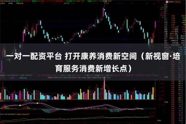 一对一配资平台 打开康养消费新空间（新视窗·培育服务消费新增长点）