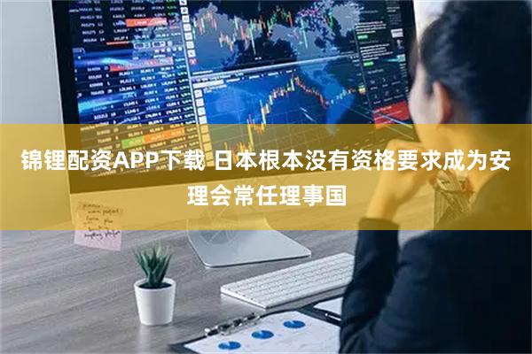 锦锂配资APP下载 日本根本没有资格要求成为安理会常任理事国