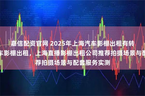 嘉信配资官网 2025年上海汽车影棚出租有转盘，上海汽车影棚出租，上海直播影棚出租公司推荐拍摄场景与配套服务实测