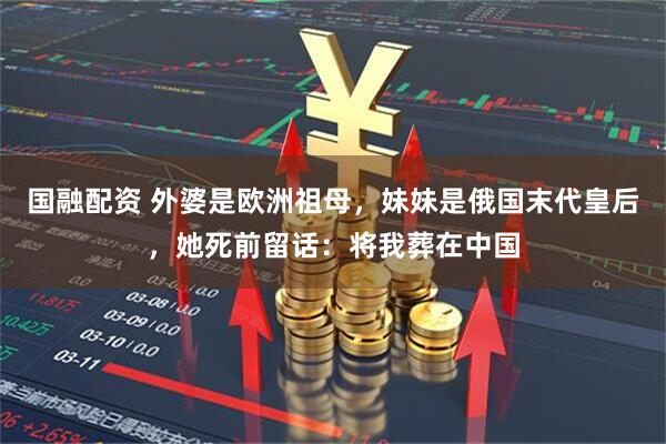 国融配资 外婆是欧洲祖母，妹妹是俄国末代皇后，她死前留话：将我葬在中国