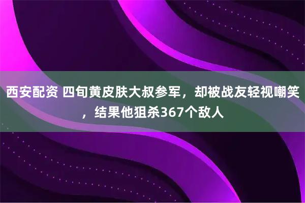 西安配资 四旬黄皮肤大叔参军，却被战友轻视嘲笑，结果他狙杀367个敌人