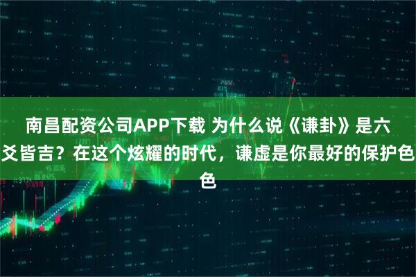 南昌配资公司APP下载 为什么说《谦卦》是六爻皆吉？在这个炫耀的时代，谦虚是你最好的保护色